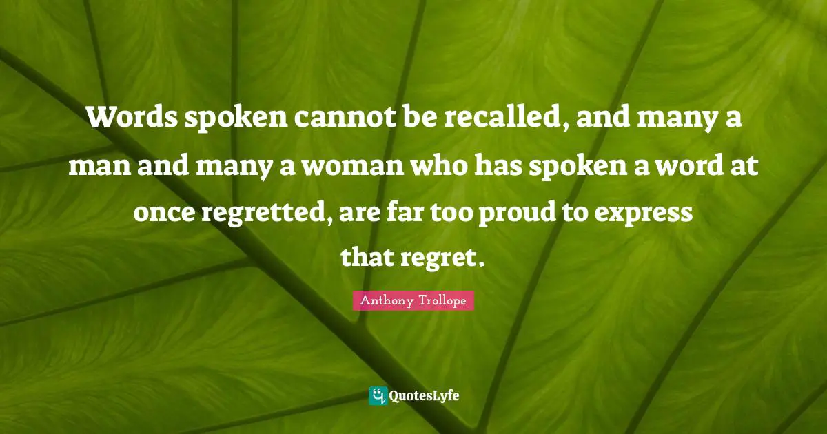 Words spoken cannot be recalled, and many a man and many a woman who has spoken a word at once regretted, are far too proud to express that regret.