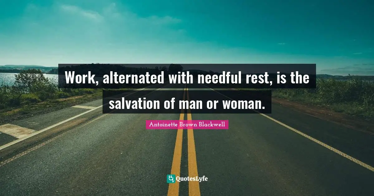 Work, alternated with needful rest, is the salvation of man or woman.
