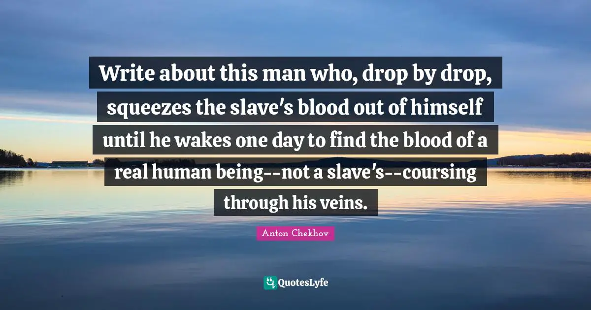 Write about this man who, drop by drop, squeezes the slave's blood out of himself until he wakes one day to find the blood of a real human being--not a slave's--coursing through his veins.