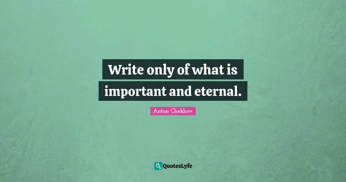 Write only of what is important and eternal.