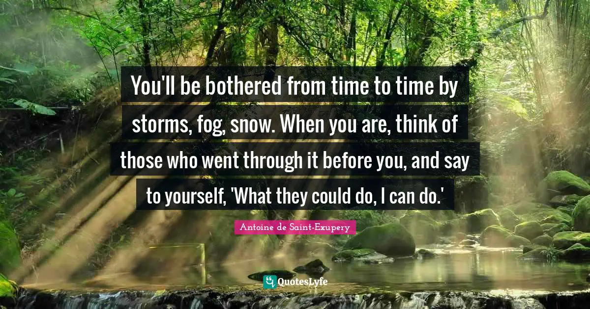 You'll be bothered from time to time by storms, fog, snow. When you are, think of those who went through it before you, and say to yourself, 'What they could do, I can do.'