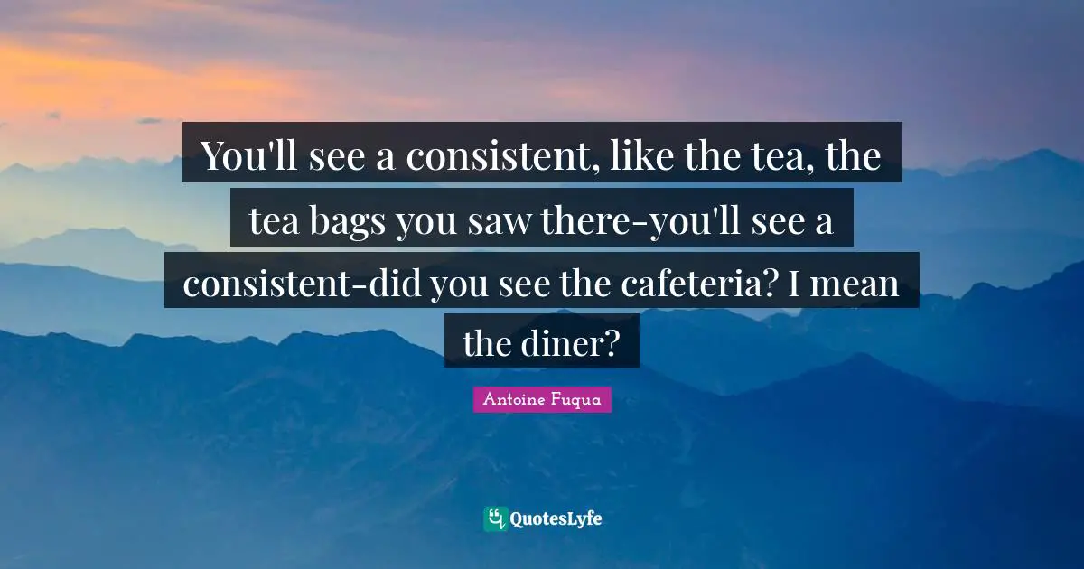 You'll see a consistent, like the tea, the tea bags you saw there-you'll see a consistent-did you see the cafeteria? I mean the diner?