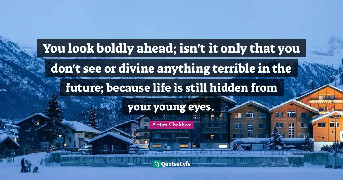 You look boldly ahead; isn't it only that you don't see or divine anything terrible in the future; because life is still hidden from your young eyes.