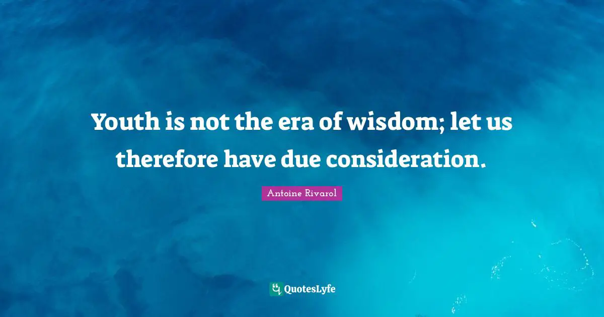Youth is not the era of wisdom; let us therefore have due consideration.