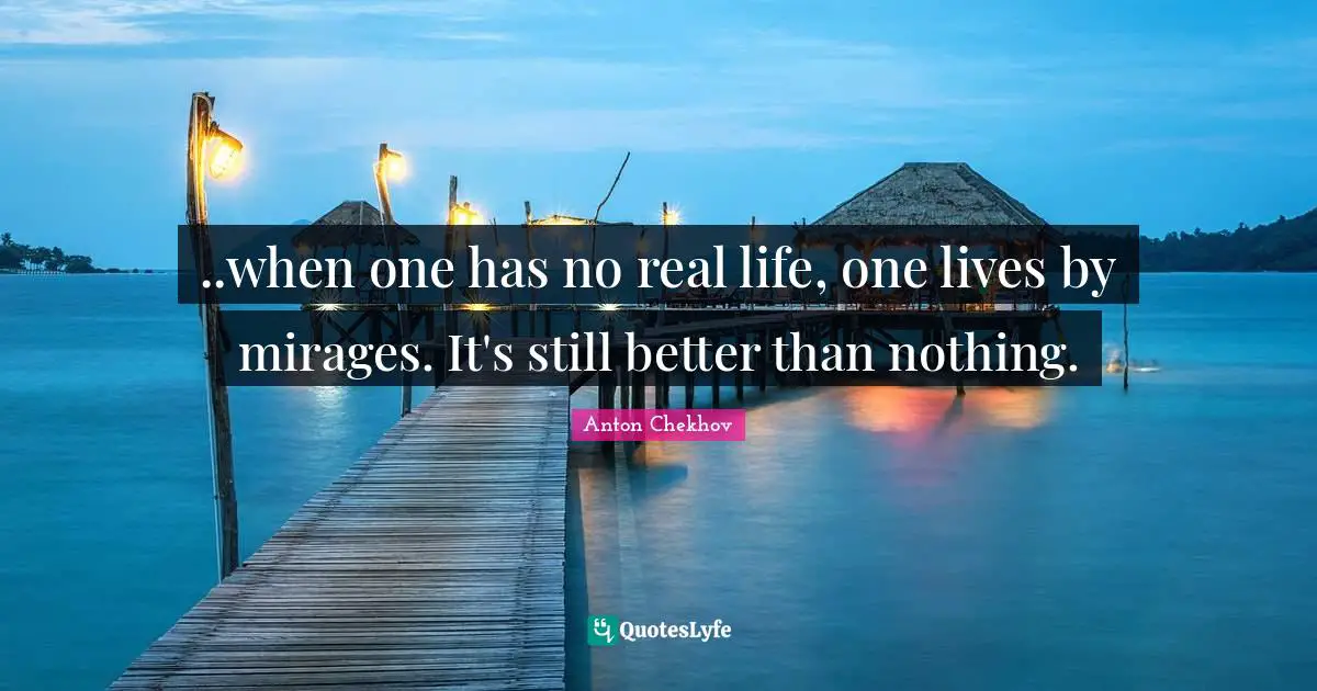 ..when one has no real life, one lives by mirages. It's still better than nothing.