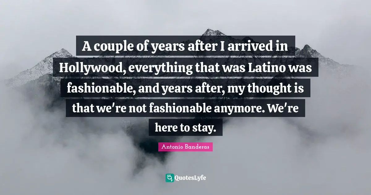 Fashionable Quotes: "A couple of years after I arrived in Hollywood, everything that was Latino was fashionable, and years after, my thought is that we're not fashionable anymore. We're here to stay."