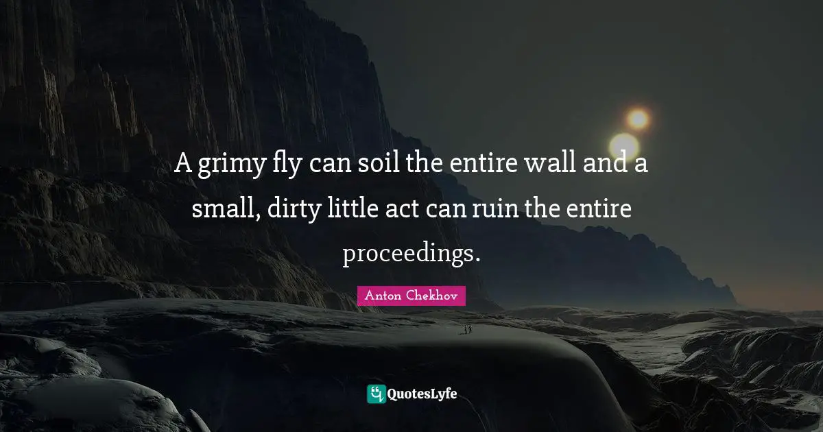A grimy fly can soil the entire wall and a small, dirty little act can ruin the entire proceedings.