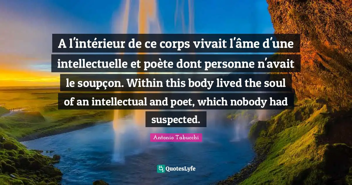 A l'intérieur de ce corps vivait l'âme d'une intellectuelle et poète dont personne n'avait le soupçon. Within this body lived the soul of an intellectual and poet, which nobody had suspected.