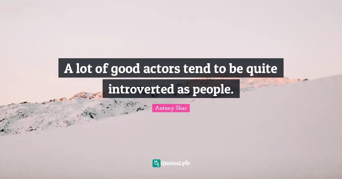 A lot of good actors tend to be quite introverted as people.