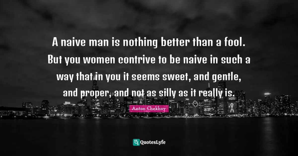 A naive man is nothing better than a fool. But you women contrive to be naive in such a way that in you it seems sweet, and gentle, and proper, and not as silly as it really is.