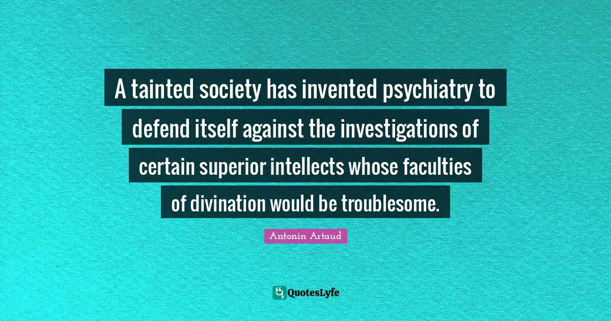 Tainted Quotes: "A tainted society has invented psychiatry to defend itself against the investigations of certain superior intellects whose faculties of divination would be troublesome."