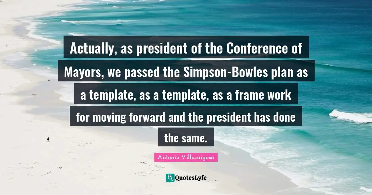 Actually, as president of the Conference of Mayors, we passed the Simpson-Bowles plan as a template, as a template, as a frame work for moving forward and the president has done the same.