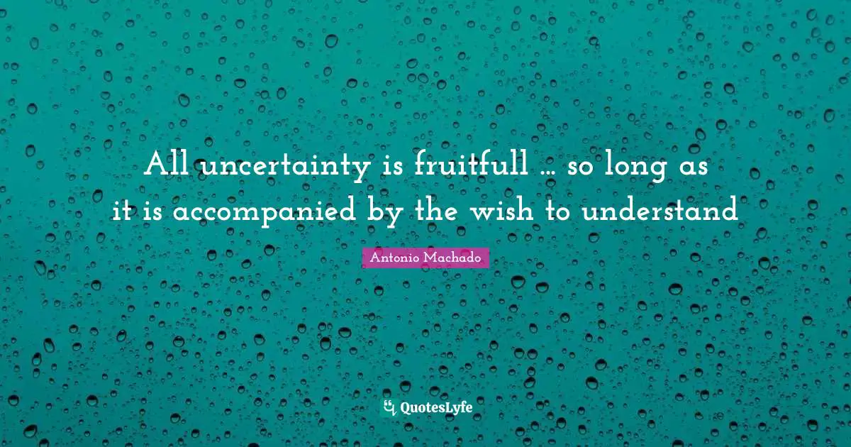Antonio Machado Quotes: "All uncertainty is fruitfull ... so long as it is accompanied by the wish to understand"