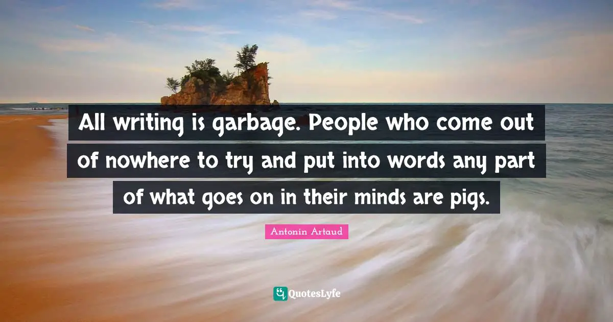 All writing is garbage. People who come out of nowhere to try and put into words any part of what goes on in their minds are pigs.