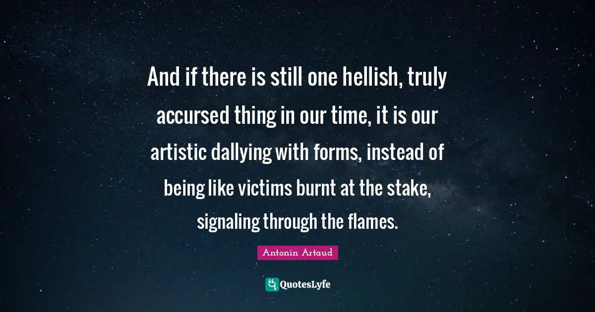 And if there is still one hellish, truly accursed thing in our time, it is our artistic dallying with forms, instead of being like victims burnt at the stake, signaling through the flames.