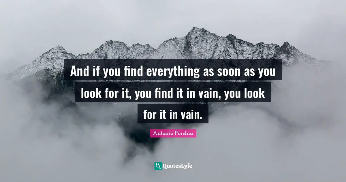 And if you find everything as soon as you look for it, you find it in vain, you look for it in vain.