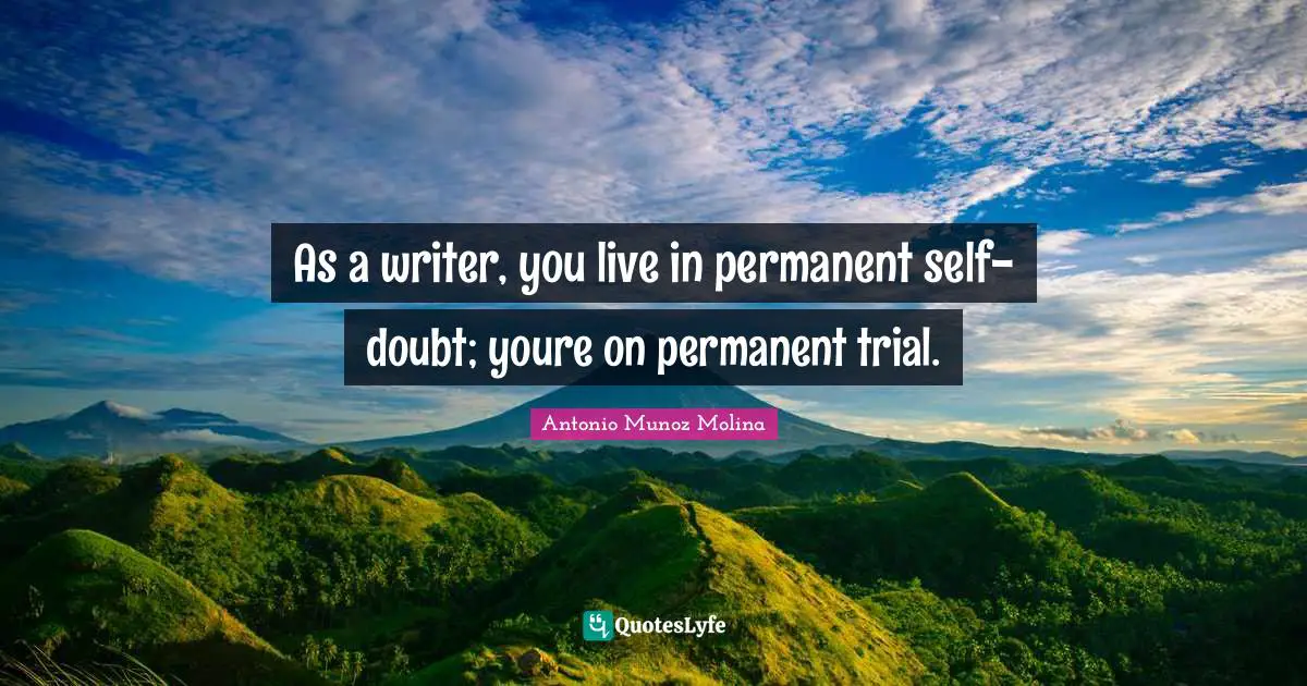 As a writer, you live in permanent self-doubt; youre on permanent trial.