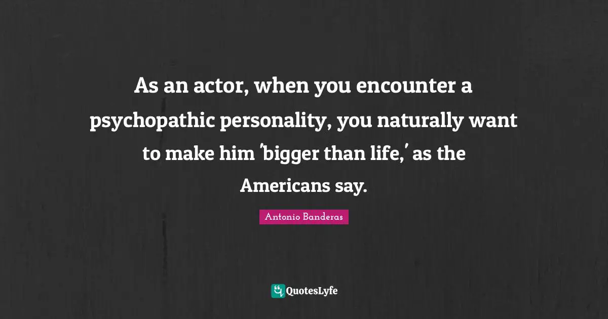 As an actor, when you encounter a psychopathic personality, you naturally want to make him 'bigger than life,' as the Americans say.