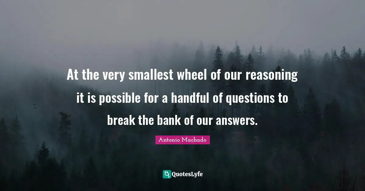 Antonio Machado Quotes: "At the very smallest wheel of our reasoning it is possible for a handful of questions to break the bank of our answers."