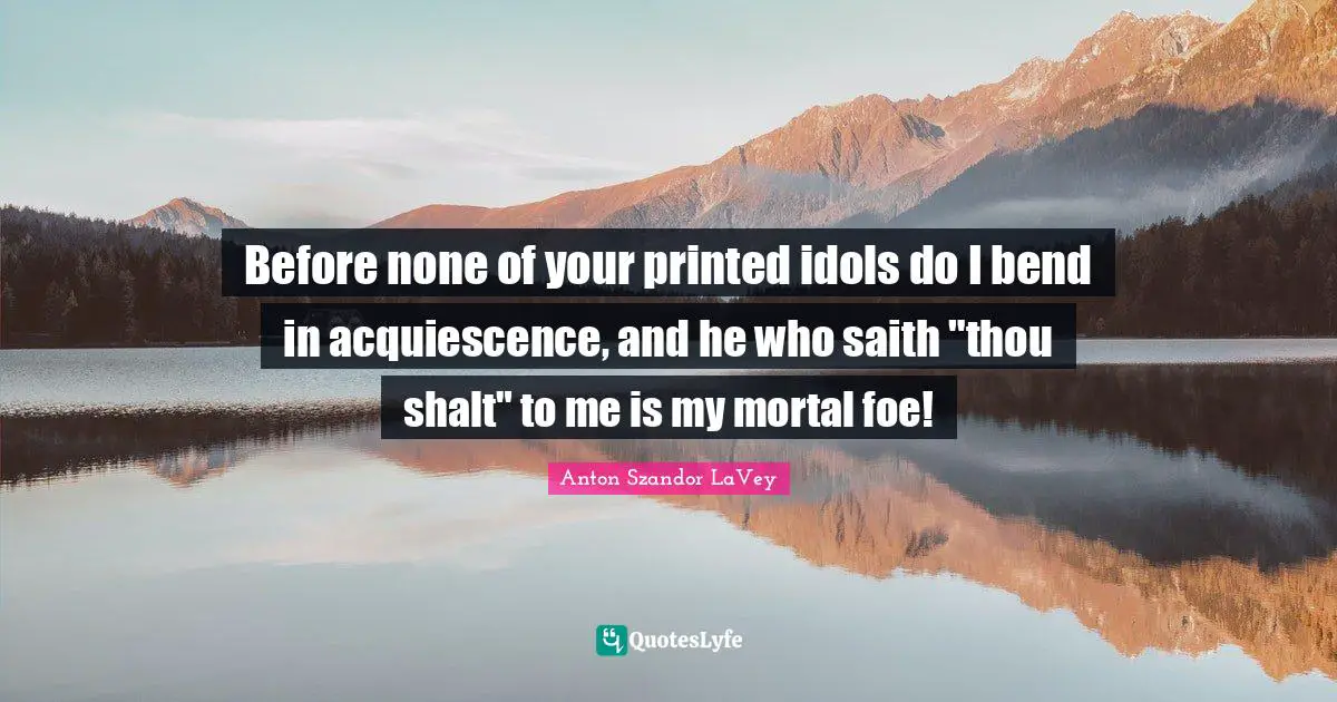Before none of your printed idols do I bend in acquiescence, and he who saith "thou shalt" to me is my mortal foe!