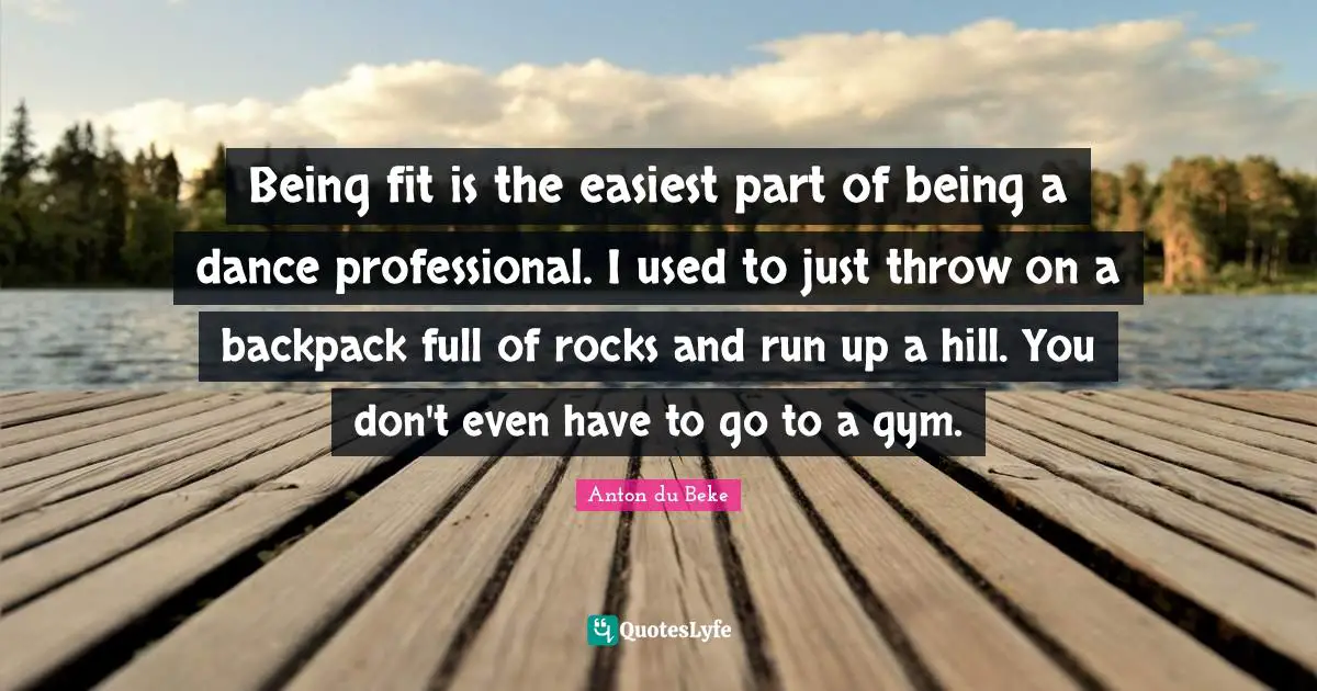 Being fit is the easiest part of being a dance professional. I used to just throw on a backpack full of rocks and run up a hill. You don't even have to go to a gym.