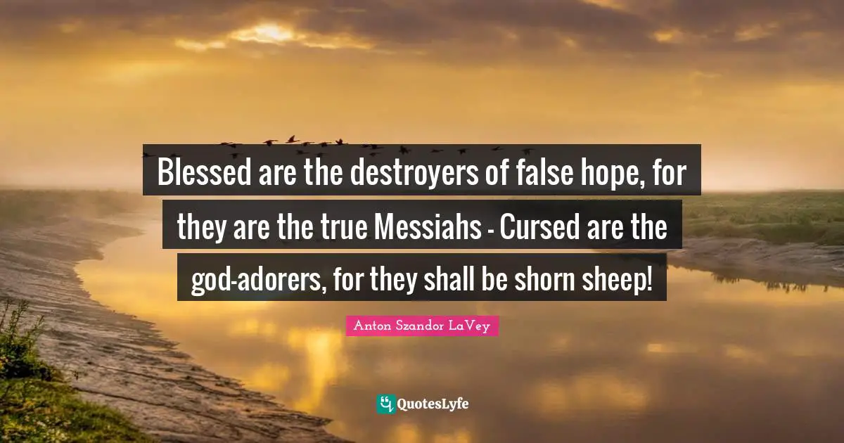 Anton Szandor LaVey Quotes: "Blessed are the destroyers of false hope, for they are the true Messiahs - Cursed are the god-adorers, for they shall be shorn sheep!"
