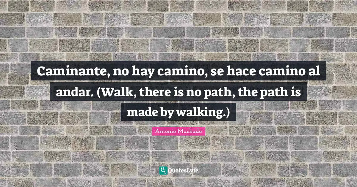 Antonio Machado Quotes: "Caminante, no hay camino, se hace camino al andar. (Walk, there is no path, the path is made by walking.)"