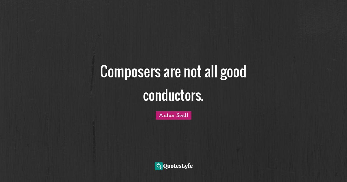 Composers are not all good conductors.