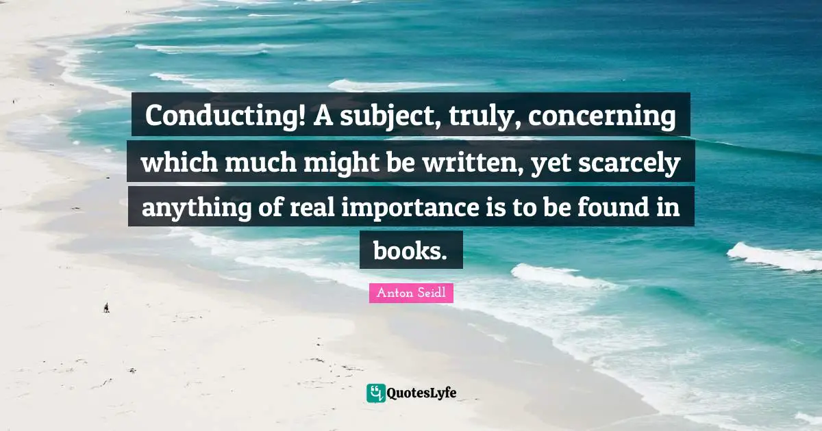 Conducting! A subject, truly, concerning which much might be written, yet scarcely anything of real importance is to be found in books.