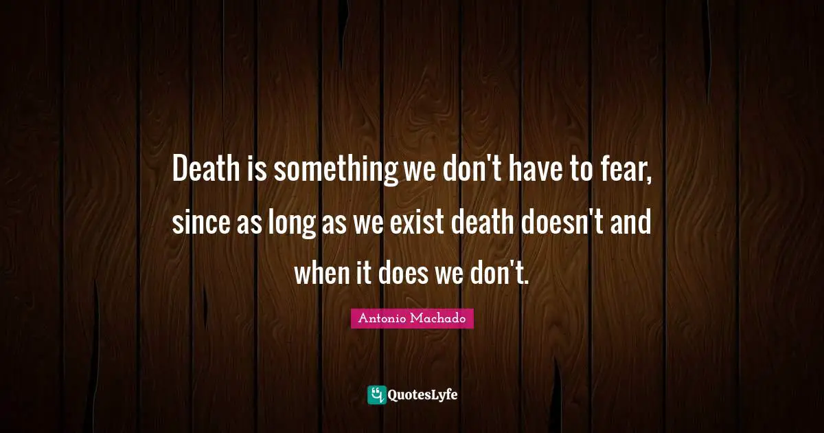 Antonio Machado Quotes: "Death is something we don't have to fear, since as long as we exist death doesn't and when it does we don't."