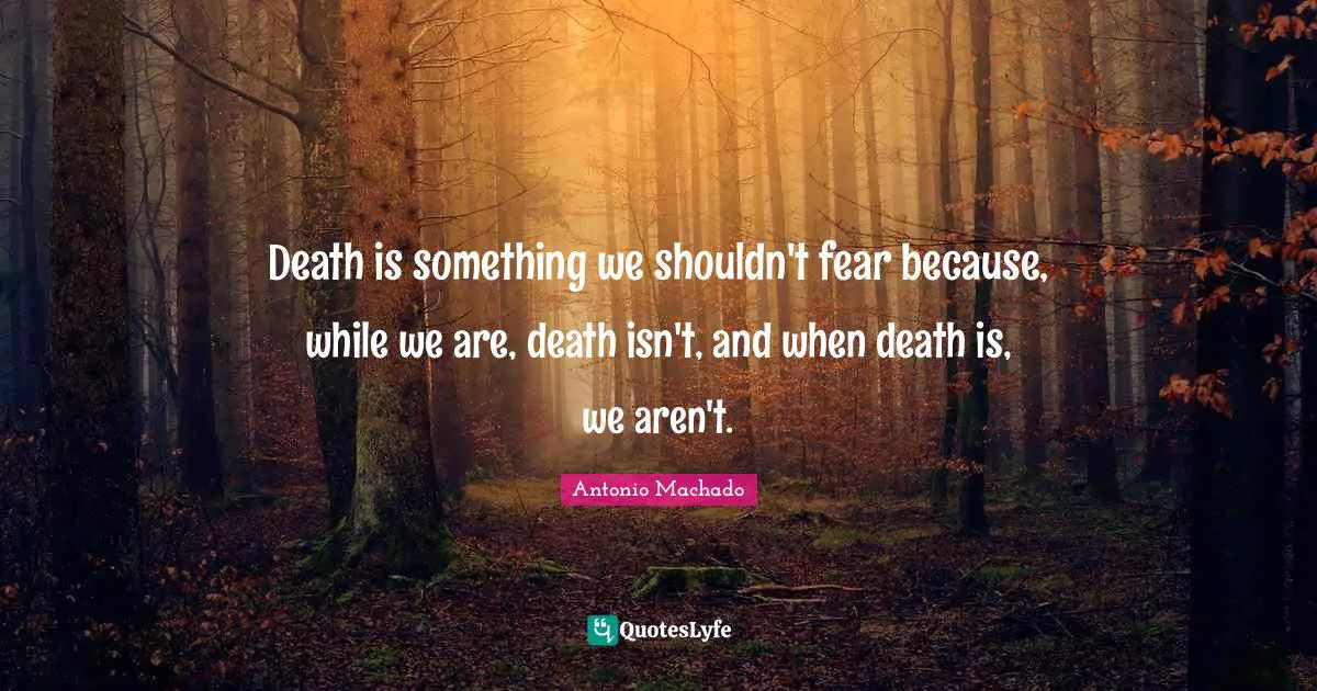 Antonio Machado Quotes: "Death is something we shouldn't fear because, while we are, death isn't, and when death is, we aren't."