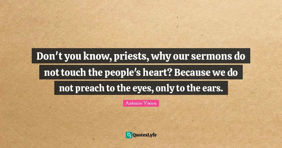 Don't you know, priests, why our sermons do not touch the people's heart? Because we do not preach to the eyes, only to the ears.