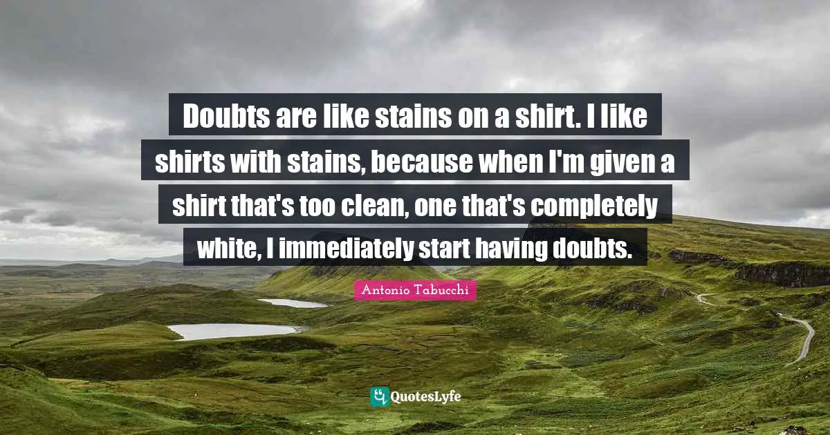 Doubts are like stains on a shirt. I like shirts with stains, because when I'm given a shirt that's too clean, one that's completely white, I immediately start having doubts.