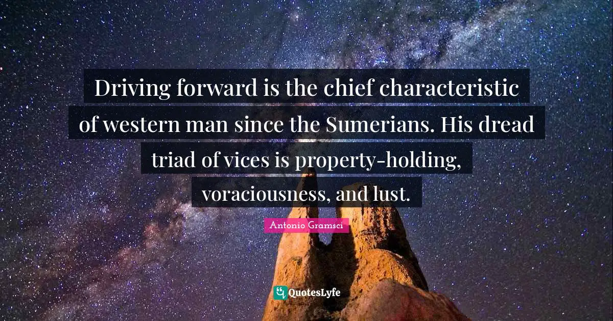 The Dread Quotes: "Driving forward is the chief characteristic of western man since the Sumerians. His dread triad of vices is property-holding, voraciousness, and lust."