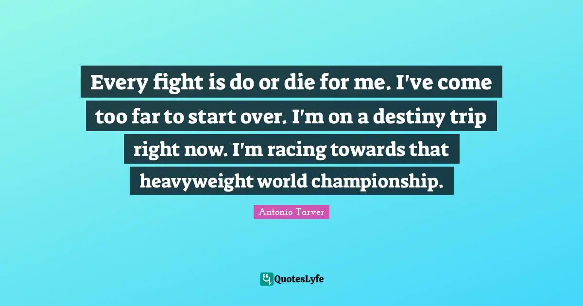 Every fight is do or die for me. I've come too far to start over. I'm on a destiny trip right now. I'm racing towards that heavyweight world championship.