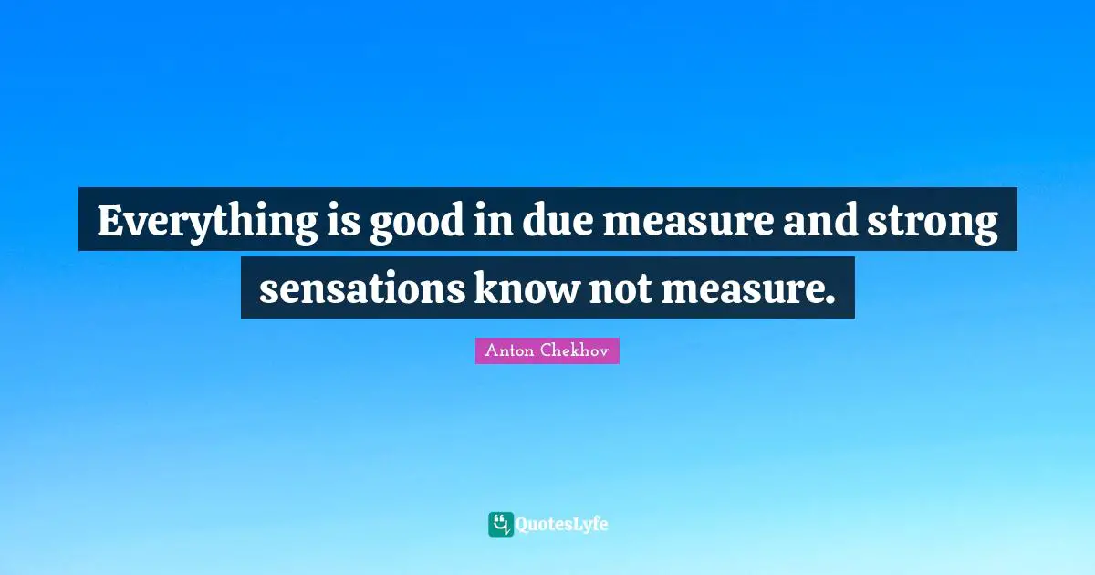 Everything is good in due measure and strong sensations know not measure.