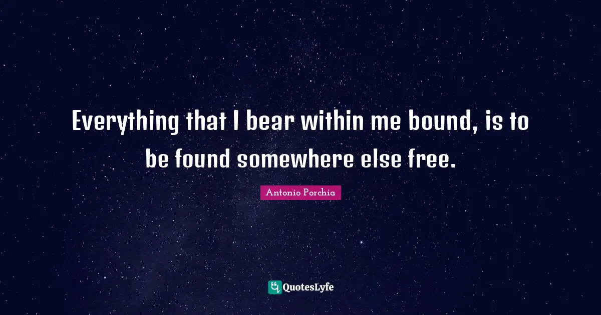 Everything that I bear within me bound, is to be found somewhere else free.