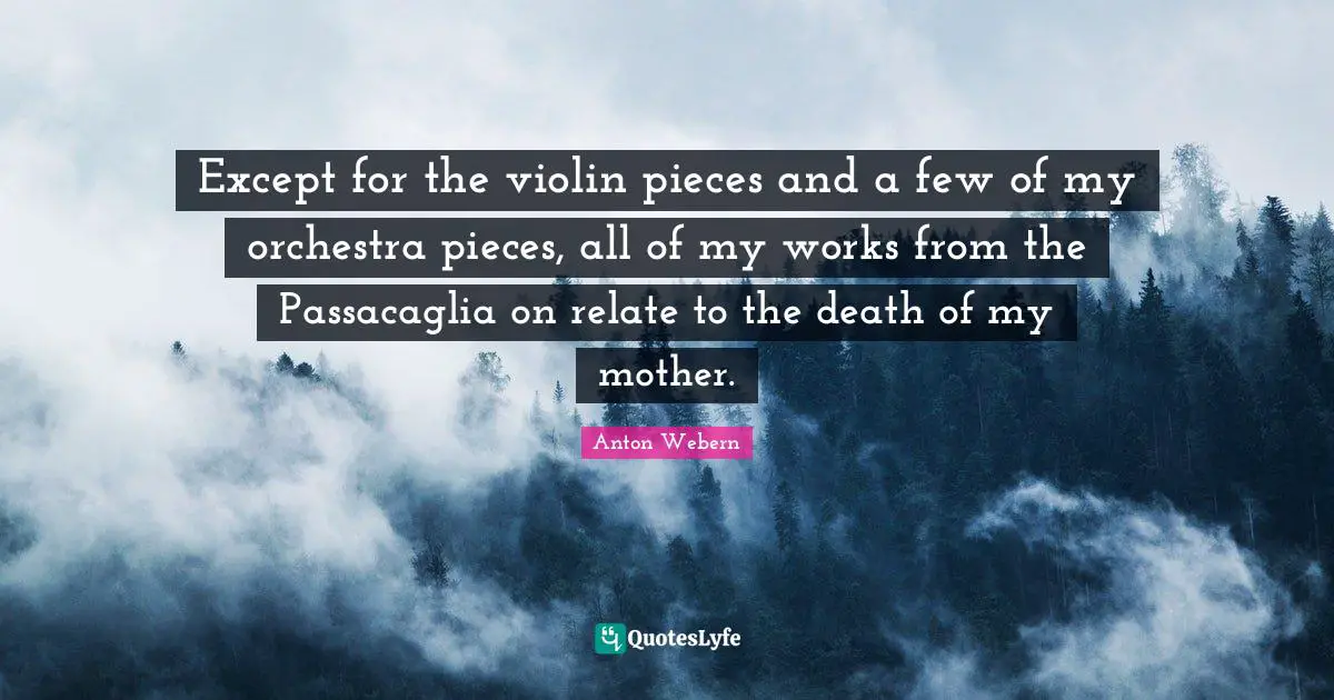 Except for the violin pieces and a few of my orchestra pieces, all of my works from the Passacaglia on relate to the death of my mother.