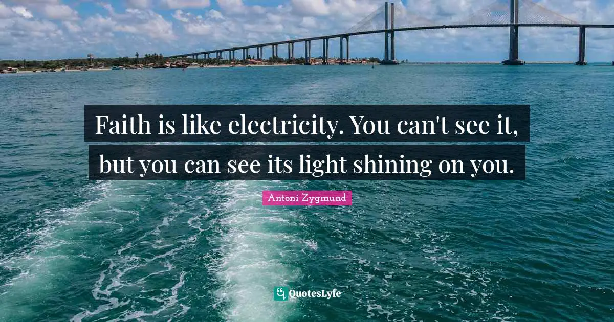 Faith is like electricity. You can't see it, but you can see its light shining on you.