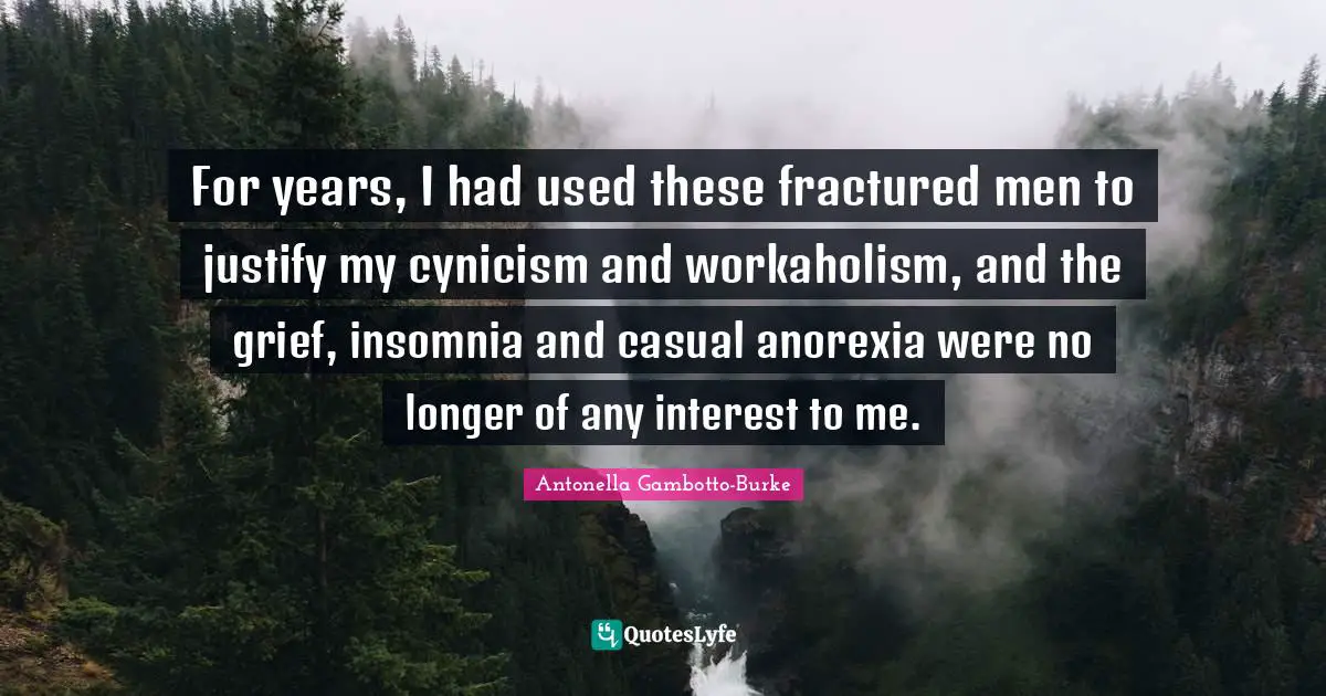 For years, I had used these fractured men to justify my cynicism and workaholism, and the grief, insomnia and casual anorexia were no longer of any interest to me.