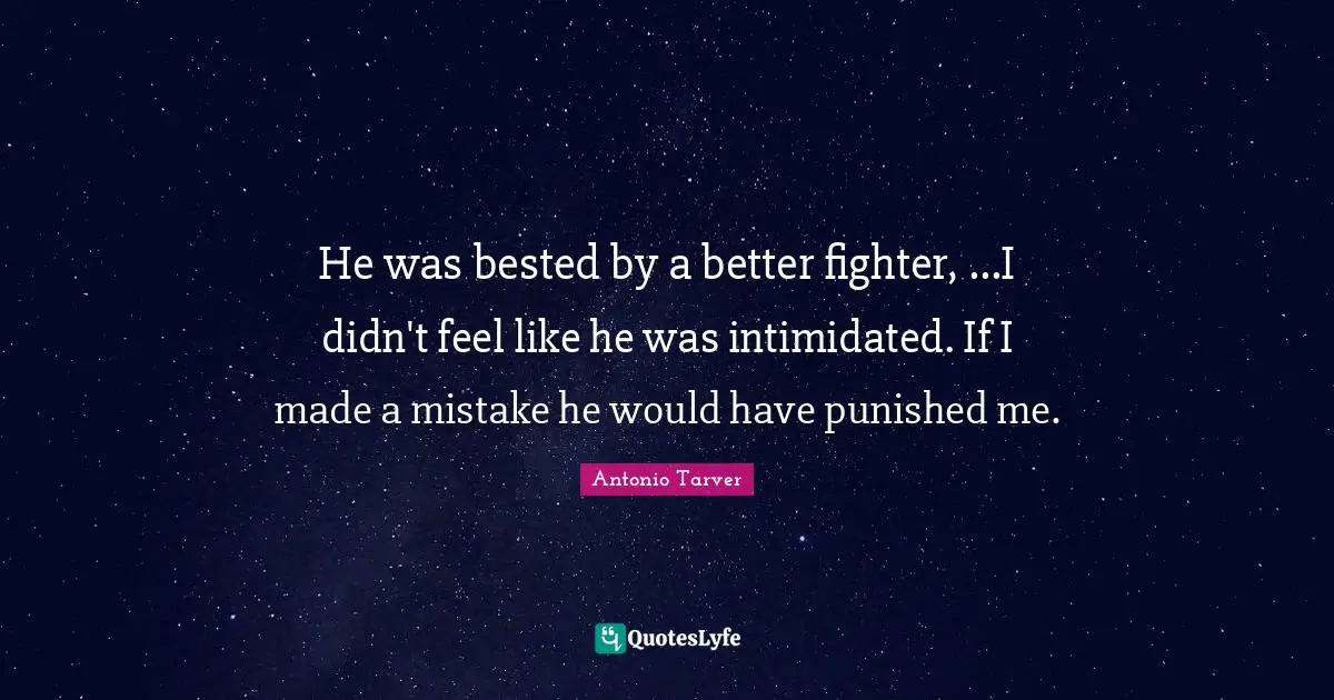 He was bested by a better fighter, ...I didn't feel like he was intimidated. If I made a mistake he would have punished me.