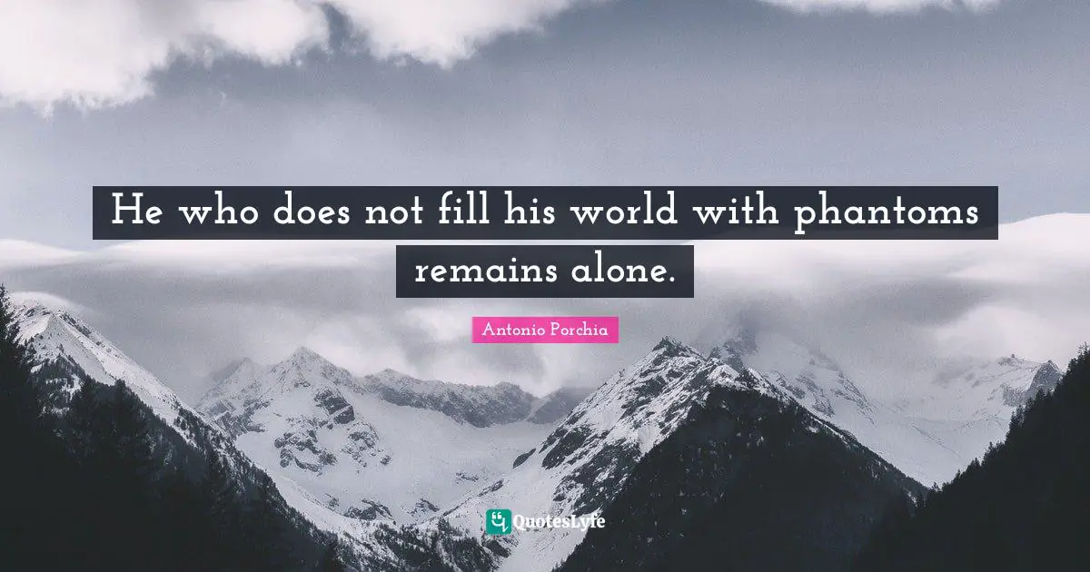 He who does not fill his world with phantoms remains alone.