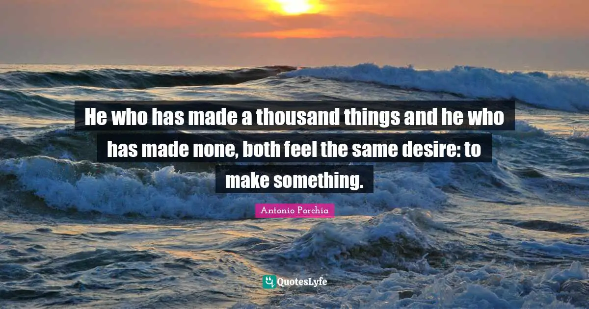 He who has made a thousand things and he who has made none, both feel the same desire: to make something.