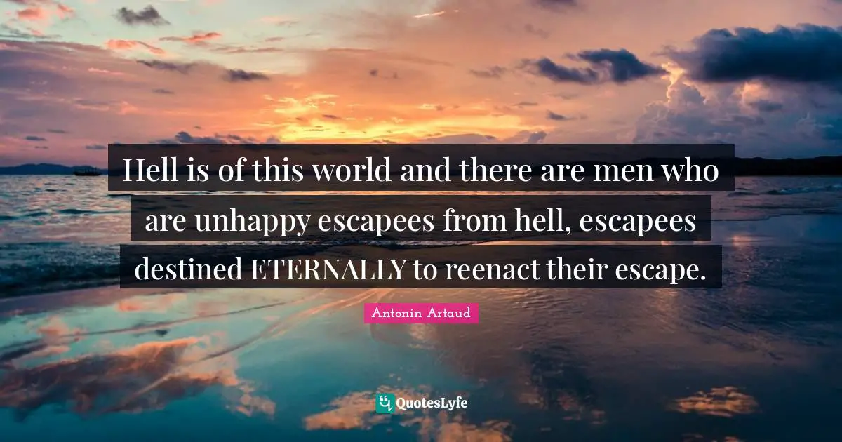 Hell is of this world and there are men who are unhappy escapees from hell, escapees destined ETERNALLY to reenact their escape.