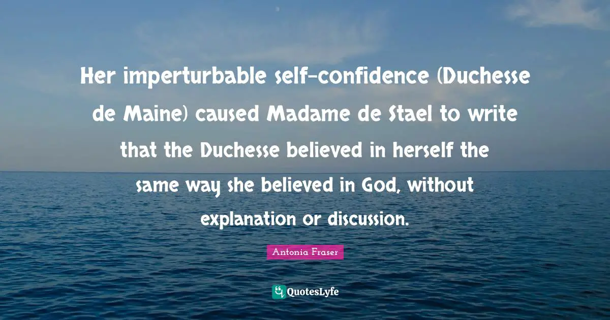 Her imperturbable self-confidence (Duchesse de Maine) caused Madame de Stael to write that the Duchesse believed in herself the same way she believed in God, without explanation or discussion.