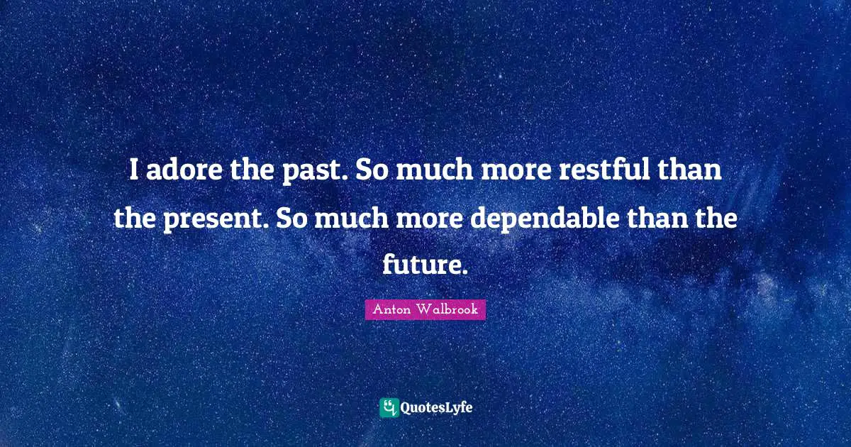 I adore the past. So much more restful than the present. So much more dependable than the future.
