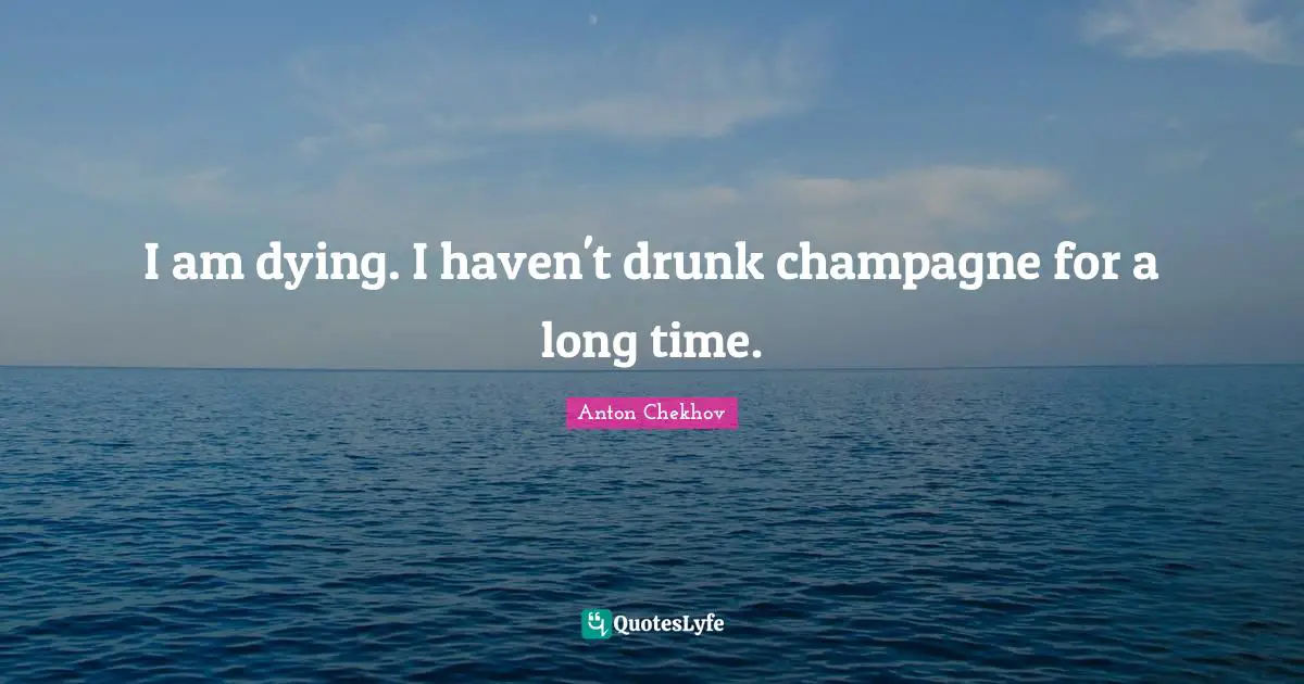 I am dying. I haven't drunk champagne for a long time.
