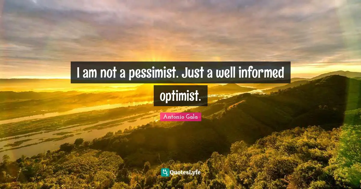 I am not a pessimist. Just a well informed optimist.
