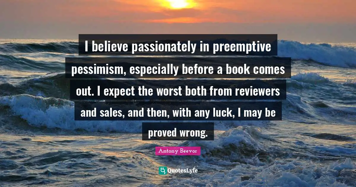 I believe passionately in preemptive pessimism, especially before a book comes out. I expect the worst both from reviewers and sales, and then, with any luck, I may be proved wrong.