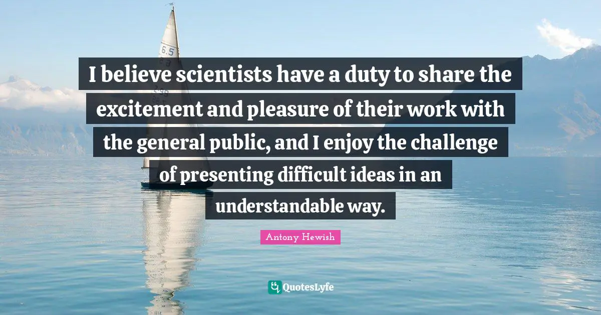 I believe scientists have a duty to share the excitement and pleasure of their work with the general public, and I enjoy the challenge of presenting difficult ideas in an understandable way.